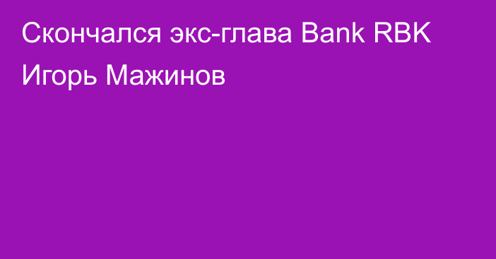 Скончался экс-глава Bank RBK Игорь Мажинов