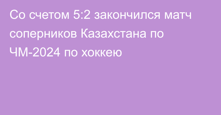 Со счетом 5:2 закончился матч соперников Казахстана по ЧМ-2024 по хоккею