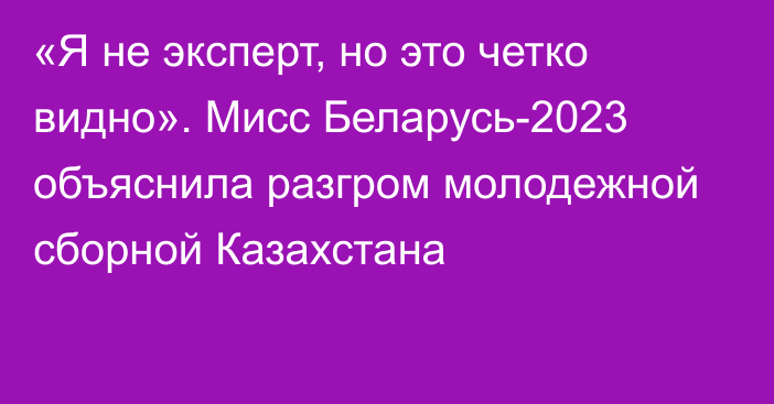 «Я не эксперт, но это четко видно». Мисс Беларусь-2023 объяснила разгром молодежной сборной Казахстана