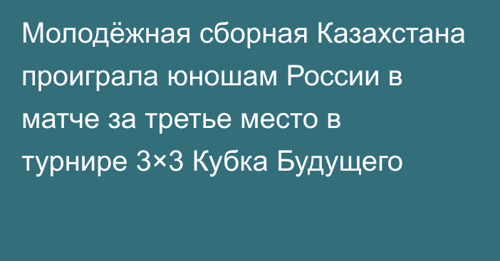 Молодёжная сборная Казахстана проиграла юношам России в матче за третье место в турнире 3×3 Кубка Будущего