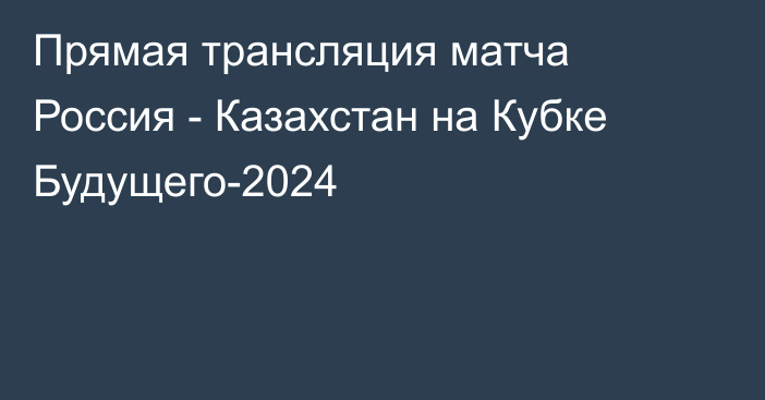 Прямая трансляция матча Россия - Казахстан на Кубке Будущего-2024