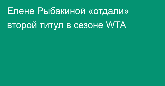 Елене Рыбакиной «отдали» второй титул в сезоне WTA