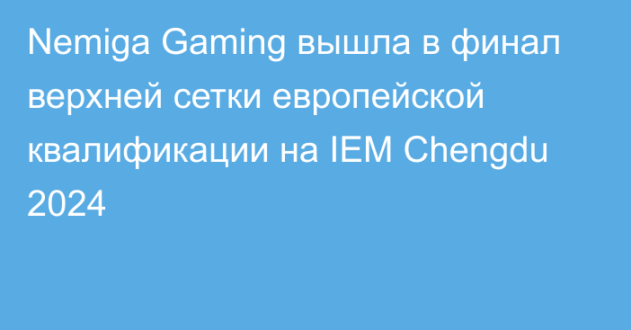 Nemiga Gaming вышла в финал верхней сетки европейской квалификации на IEM Chengdu 2024