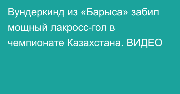 Вундеркинд из «Барыса» забил мощный лакросс-гол в чемпионате Казахстана. ВИДЕО