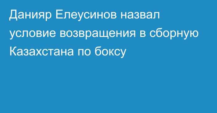 Данияр Елеусинов назвал условие возвращения в сборную Казахстана по боксу