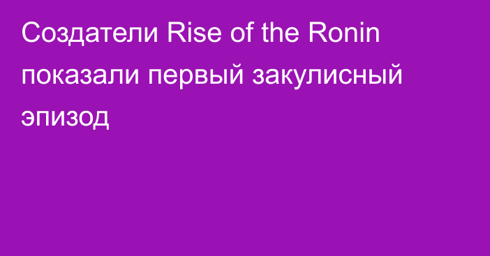 Создатели Rise of the Ronin показали первый закулисный эпизод