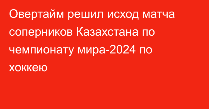 Овертайм решил исход матча соперников Казахстана по чемпионату мира-2024 по хоккею