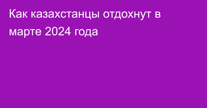 Как казахстанцы отдохнут в марте 2024 года
