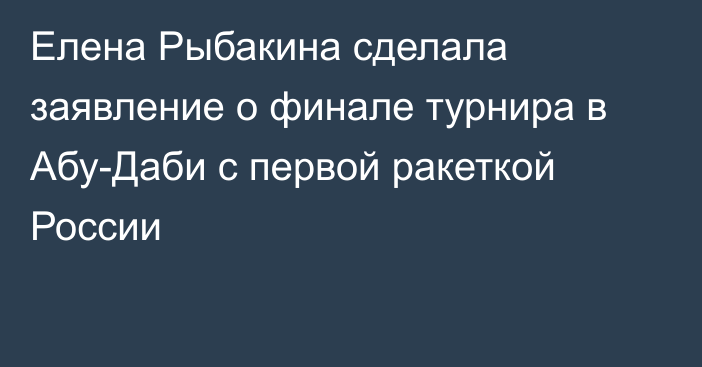 Елена Рыбакина сделала заявление о финале турнира в Абу-Даби с первой ракеткой России