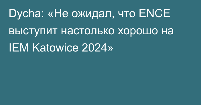 Dycha: «Не ожидал, что ENCE выступит настолько хорошо на IEM Katowice 2024»
