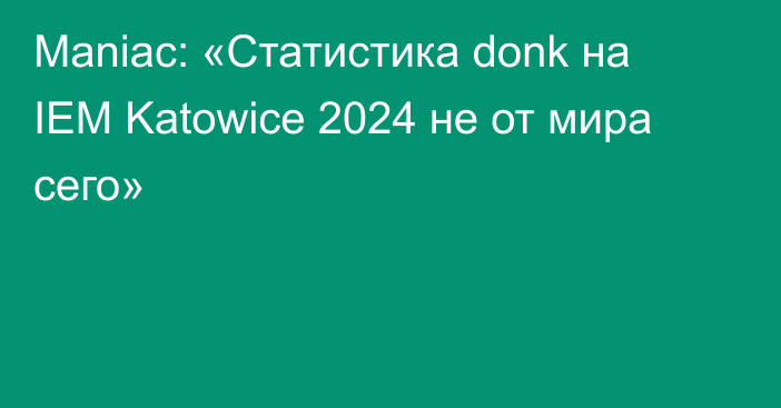 Maniac: «Статистика donk на IEM Katowice 2024 не от мира сего»