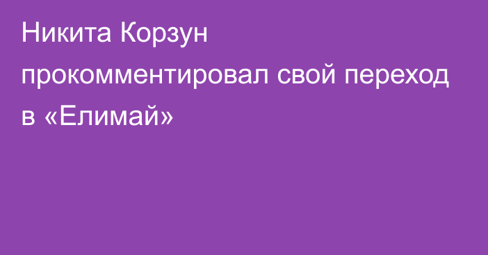 Никита Корзун прокомментировал свой переход в «Елимай»