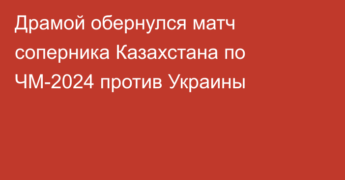 Драмой обернулся матч соперника Казахстана по ЧМ-2024 против Украины