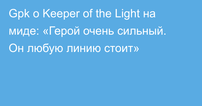 Gpk о Keeper of the Light на миде: «Герой очень сильный. Он любую линию стоит»