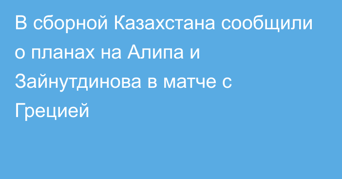 В сборной Казахстана сообщили о планах на Алипа и Зайнутдинова в матче с Грецией