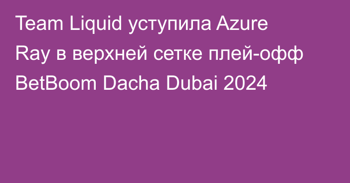 Team Liquid уступила Azure Ray в верхней сетке плей-офф BetBoom Dacha Dubai 2024