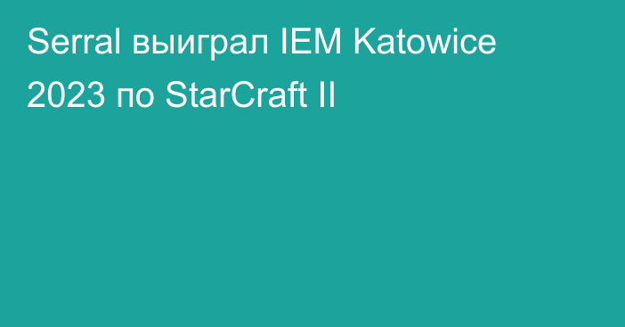 Serral выиграл IEM Katowice 2023 по StarCraft II