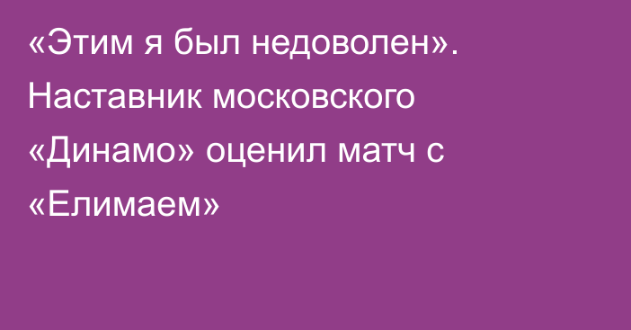 «Этим я был недоволен». Наставник московского «Динамо» оценил матч с «Елимаем»