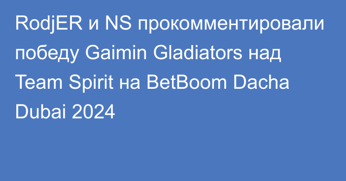 RodjER и NS прокомментировали победу Gaimin Gladiators над Team Spirit на BetBoom Dacha Dubai 2024