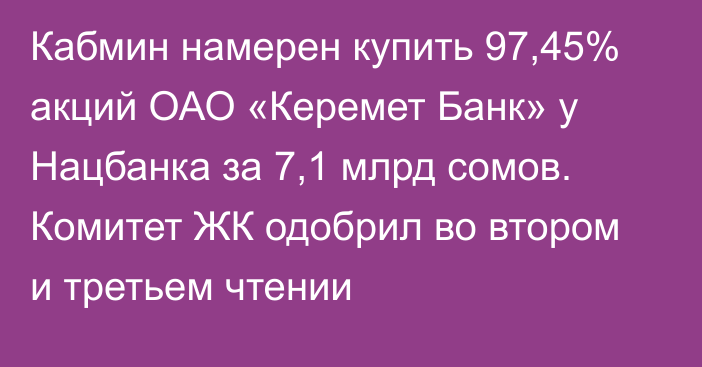 Кабмин намерен купить 97,45% акций ОАО «Керемет Банк» у Нацбанка за 7,1 млрд сомов. Комитет ЖК одобрил во втором и третьем чтении