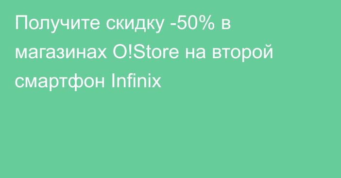 Получите скидку -50% в магазинах O!Store на второй смартфон Infinix