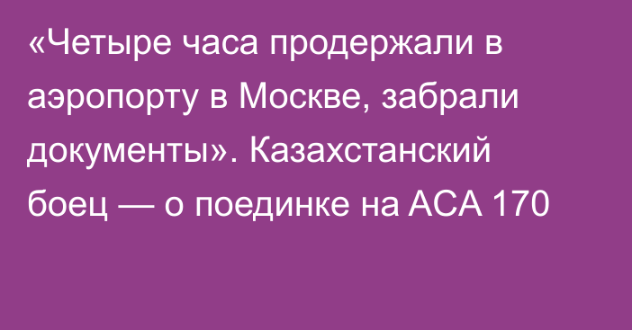 «Четыре часа продержали в аэропорту в Москве, забрали документы». Казахстанский боец — о поединке на ACA 170