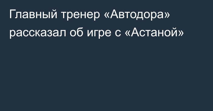 Главный тренер «Автодора» рассказал об игре с «Астаной»