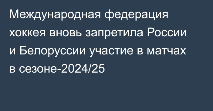 Международная федерация хоккея вновь запретила России и Белоруссии  участие в матчах в сезоне-2024/25