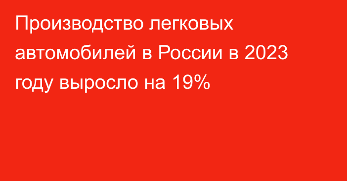Производство легковых автомобилей в России в 2023 году выросло на 19%