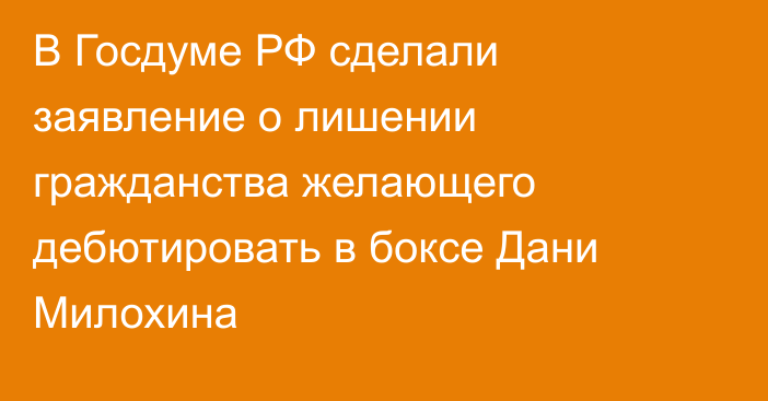 В Госдуме РФ сделали заявление о лишении гражданства желающего дебютировать в боксе Дани Милохина