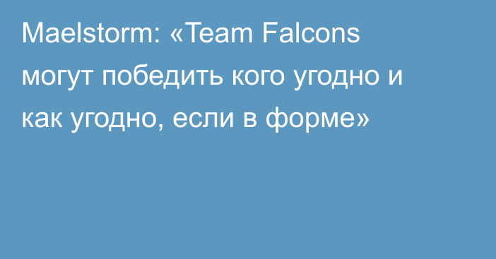 Maelstorm: «Team Falcons могут победить кого угодно и как угодно, если в форме»