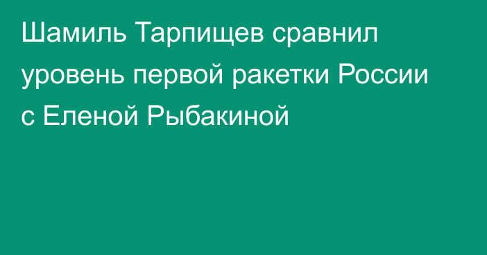 Шамиль Тарпищев сравнил уровень первой ракетки России с Еленой Рыбакиной