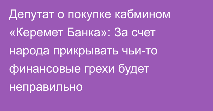 Депутат о покупке кабмином «Керемет Банка»: За счет народа прикрывать чьи-то финансовые грехи будет неправильно