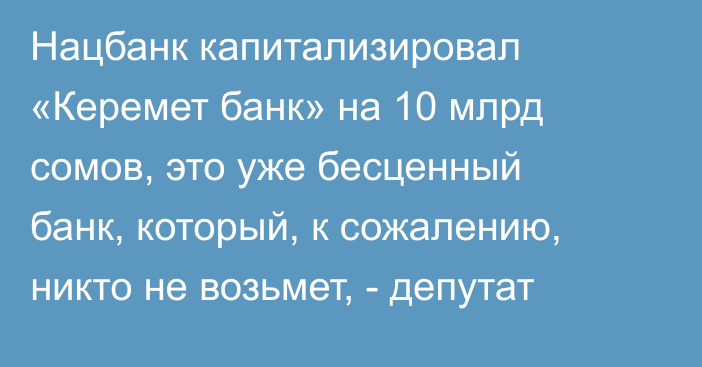 Нацбанк капитализировал «Керемет банк» на 10 млрд сомов, это уже бесценный банк, который, к сожалению, никто не возьмет, - депутат