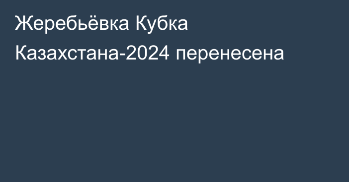 Жеребьёвка Кубка Казахстана-2024 перенесена