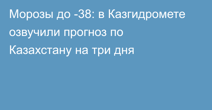 Морозы до -38: в Казгидромете озвучили прогноз по Казахстану на три дня