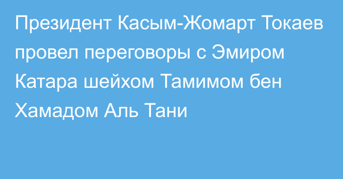 Президент Касым-Жомарт Токаев провел переговоры с Эмиром Катара шейхом Тамимом бен Хамадом Аль Тани