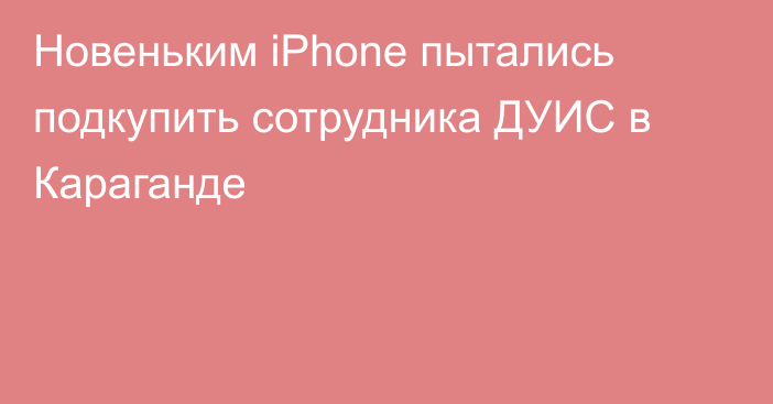 Новеньким iPhone пытались подкупить сотрудника ДУИС в Караганде
