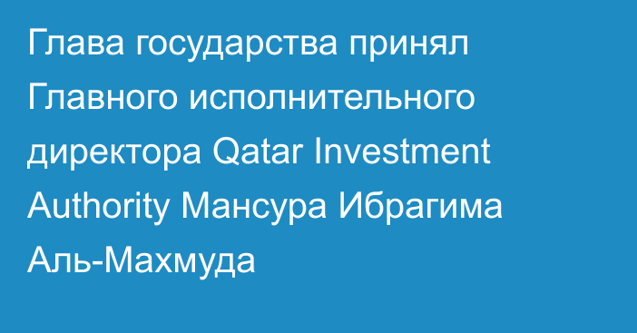 Глава государства принял Главного исполнительного директора Qatar Investment Authority Мансура Ибрагима Аль-Махмуда