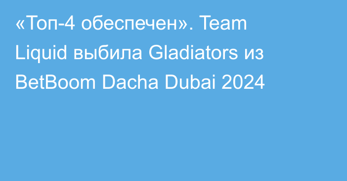 «Топ-4 обеспечен». Team Liquid выбила Gladiators из BetBoom Dacha Dubai 2024