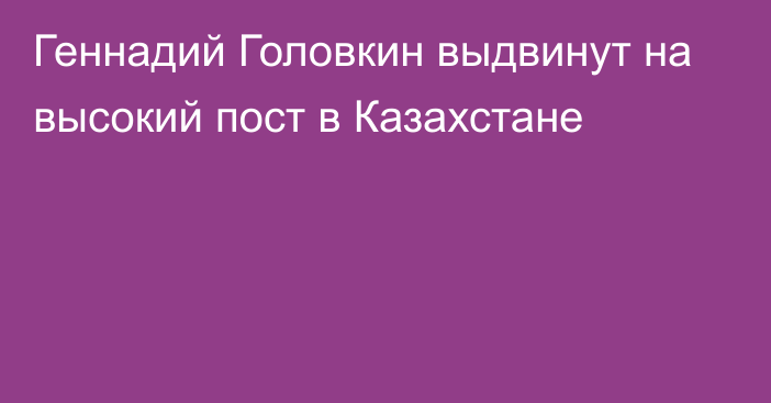 Геннадий Головкин выдвинут на высокий пост в Казахстане