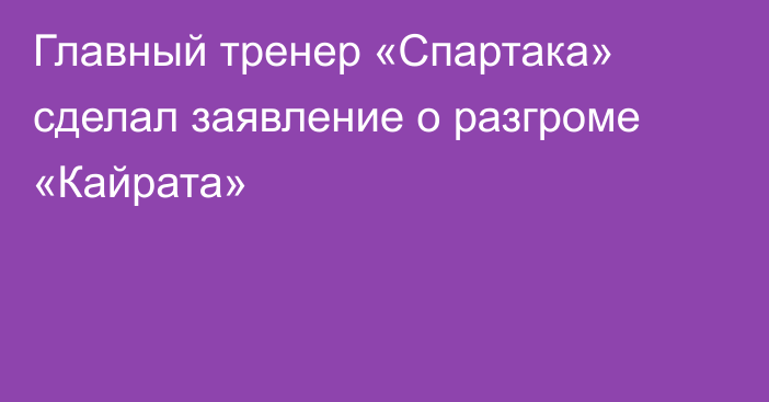 Главный тренер «Спартака» сделал заявление о разгроме «Кайрата»