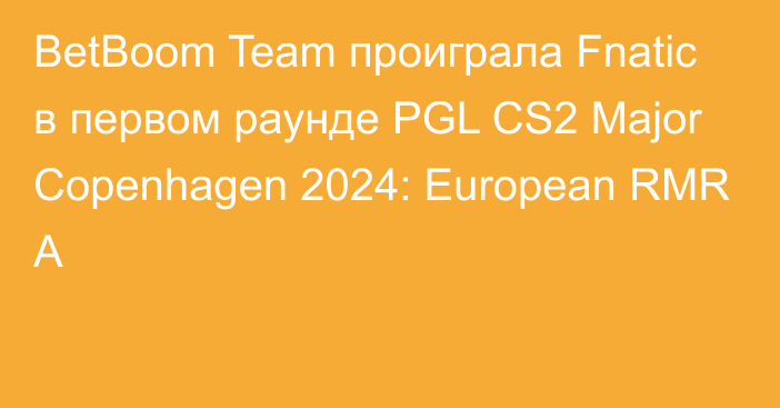 BetBoom Team проиграла Fnatic в первом раунде PGL CS2 Major Copenhagen 2024: European RMR A