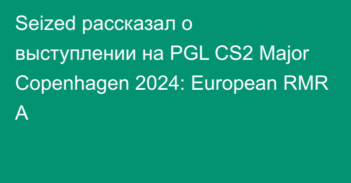 Seized рассказал о выступлении на PGL CS2 Major Copenhagen 2024: European RMR A