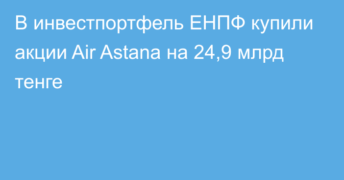 В инвестпортфель ЕНПФ купили акции Air Astana на 24,9 млрд тенге