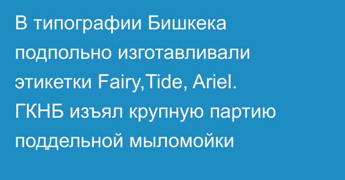 В типографии Бишкека подпольно изготавливали этикетки Fairy,Tide, Ariel. ГКНБ изъял крупную партию поддельной мыломойки