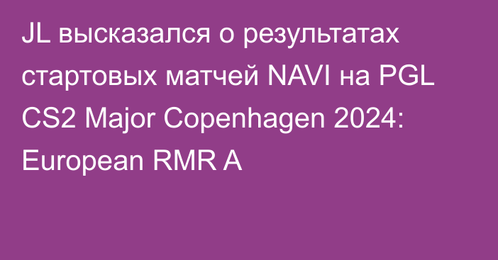 JL высказался о результатах стартовых матчей NAVI на PGL CS2 Major Copenhagen 2024: European RMR A