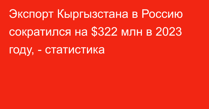Экспорт Кыргызстана в Россию сократился на $322 млн в 2023 году, - статистика