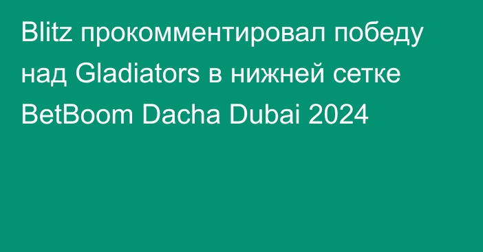 Blitz прокомментировал победу над Gladiators в нижней сетке BetBoom Dacha Dubai 2024