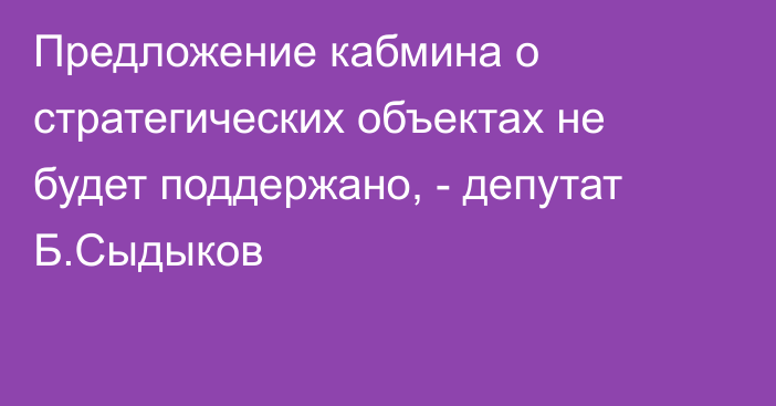 Предложение кабмина о стратегических объектах не будет поддержано, - депутат Б.Сыдыков